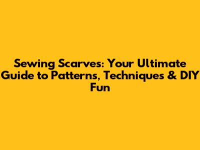 Sewing Scarves: Your Ultimate Guide to Patterns, Techniques & DIY Fun