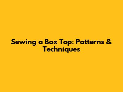 Sewing a Box Top: Patterns & Techniques