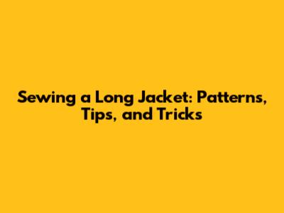 Sewing a Long Jacket: Patterns, Tips, and Tricks