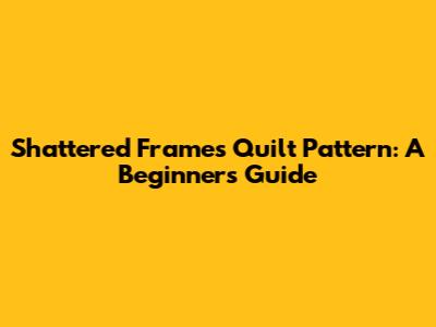 Shattered Frames Quilt Pattern: A Beginner's Guide