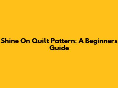 Shine On Quilt Pattern: A Beginner's Guide
