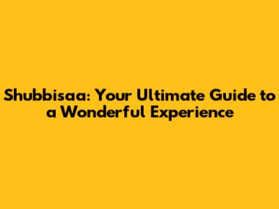 Shubbisaa: Your Ultimate Guide to a Wonderful Experience