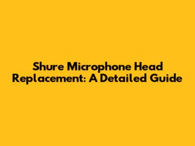 Shure Microphone Head Replacement: A Detailed Guide