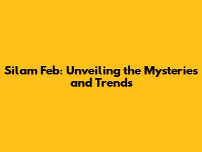 Silam Feb: Unveiling the Mysteries and Trends