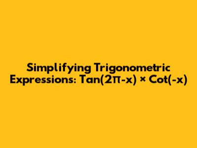 Simplifying Trigonometric Expressions: Tan(2π-x) × Cot(-x)
