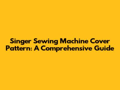 Singer Sewing Machine Cover Pattern: A Comprehensive Guide