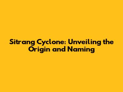 Sitrang Cyclone: Unveiling the Origin and Naming