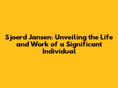 Sjoerd Jansen: Unveiling the Life and Work of a Significant Individual