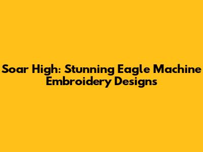 Soar High: Stunning Eagle Machine Embroidery Designs