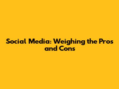 Social Media: Weighing the Pros and Cons