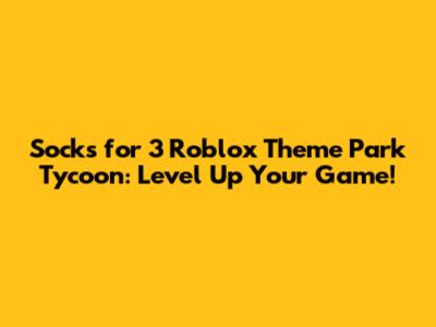 Socks for 3 Roblox Theme Park Tycoon: Level Up Your Game!