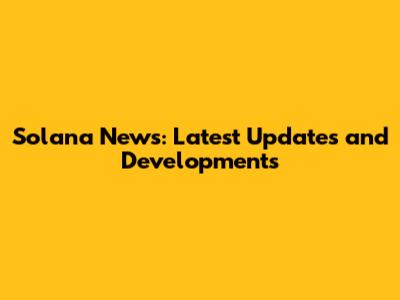 Solana News: Latest Updates and Developments