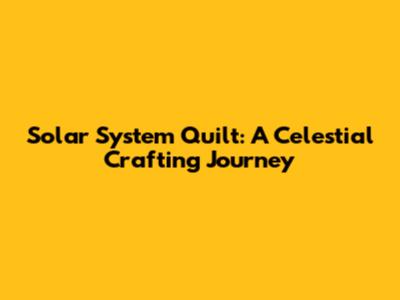 Solar System Quilt: A Celestial Crafting Journey