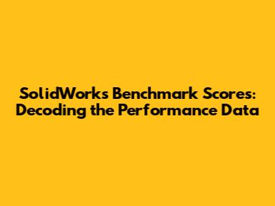 SolidWorks Benchmark Scores: Decoding the Performance Data