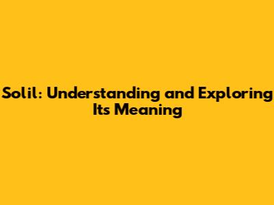 Solil: Understanding and Exploring Its Meaning