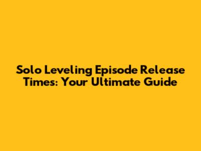 Solo Leveling Episode Release Times: Your Ultimate Guide