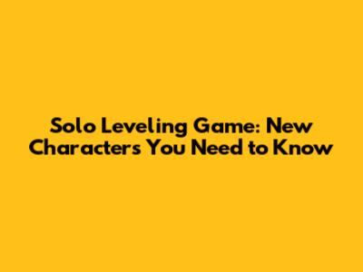 Solo Leveling Game: New Characters You Need to Know
