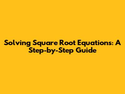 Solving Square Root Equations: A Step-by-Step Guide
