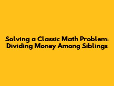 Solving a Classic Math Problem: Dividing Money Among Siblings