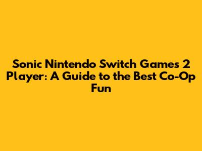 Sonic Nintendo Switch Games 2 Player: A Guide to the Best Co-Op Fun