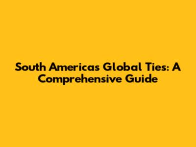 South America's Global Ties: A Comprehensive Guide