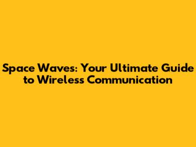 Space Waves: Your Ultimate Guide to Wireless Communication