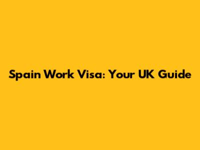 Spain Work Visa: Your UK Guide