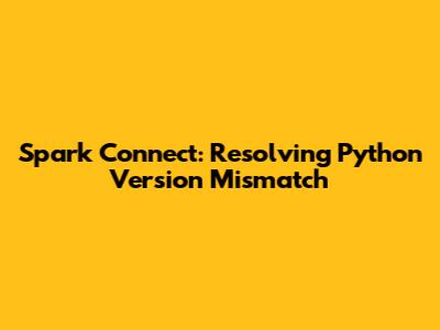 Spark Connect: Resolving Python Version Mismatch