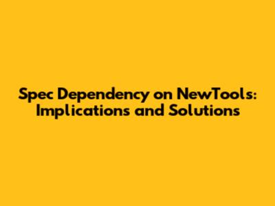 Spec Dependency on NewTools: Implications and Solutions
