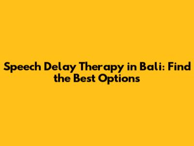 Speech Delay Therapy in Bali: Find the Best Options