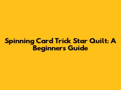 Spinning Card Trick Star Quilt: A Beginner's Guide