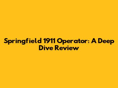 Springfield 1911 Operator: A Deep Dive Review
