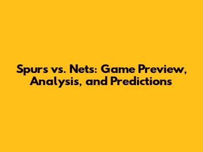 Spurs vs. Nets: Game Preview, Analysis, and Predictions