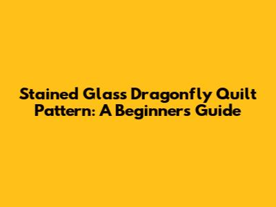 Stained Glass Dragonfly Quilt Pattern: A Beginner's Guide