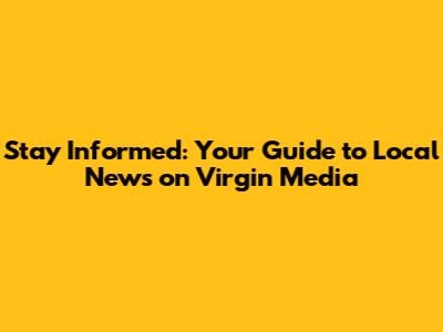 Stay Informed: Your Guide to Local News on Virgin Media