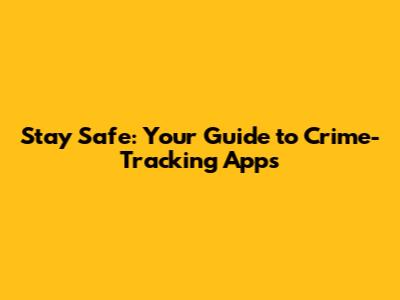 Stay Safe: Your Guide to Crime-Tracking Apps
