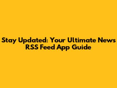 Stay Updated: Your Ultimate News RSS Feed App Guide