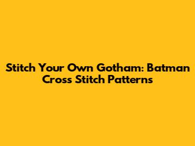 Stitch Your Own Gotham: Batman Cross Stitch Patterns