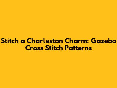 Stitch a Charleston Charm: Gazebo Cross Stitch Patterns