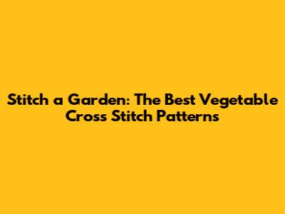Stitch a Garden: The Best Vegetable Cross Stitch Patterns
