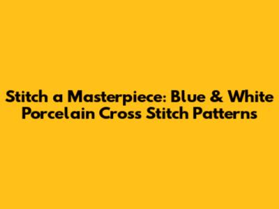 Stitch a Masterpiece: Blue & White Porcelain Cross Stitch Patterns