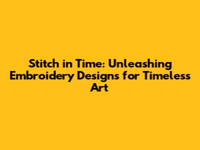 Stitch in Time: Unleashing Embroidery Designs for Timeless Art