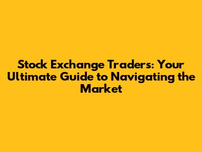 Stock Exchange Traders: Your Ultimate Guide to Navigating the Market