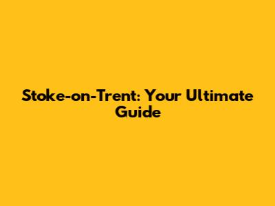 Stoke-on-Trent: Your Ultimate Guide