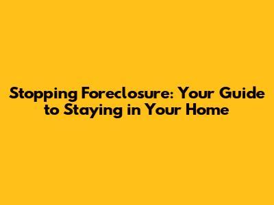 Stopping Foreclosure: Your Guide to Staying in Your Home