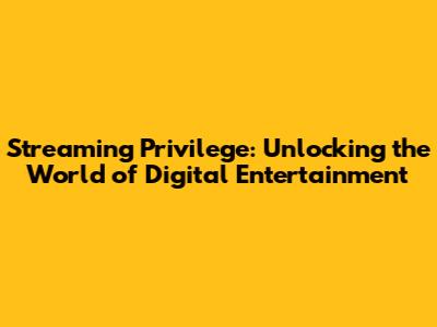 Streaming Privilege: Unlocking the World of Digital Entertainment