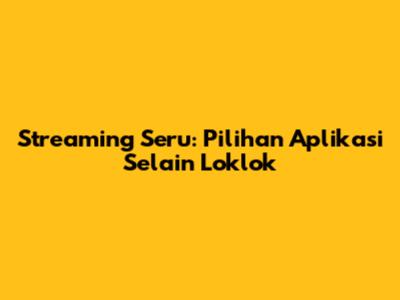 Streaming Seru: Pilihan Aplikasi Selain Loklok