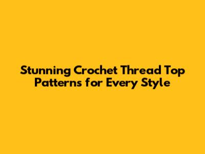Stunning Crochet Thread Top Patterns for Every Style
