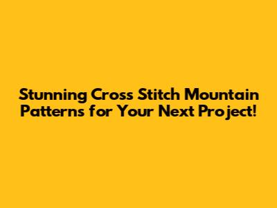 Stunning Cross Stitch Mountain Patterns for Your Next Project!