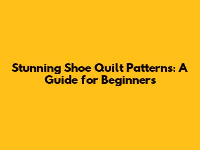 Stunning Shoe Quilt Patterns: A Guide for Beginners
